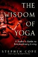 The Wisdom of Yoga: A Seeker's Guide to Extraordinary Living - Stephen Cope - cover