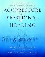 Acupressure for Emotional Healing: A Self-Care Guide for Trauma, Stress, & Common Emotional Imbalances - Michael Reed Gach,Beth Ann Henning - cover