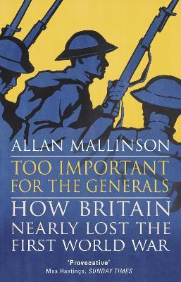 Too Important for the Generals: Losing and Winning the First World War - Allan Mallinson - cover