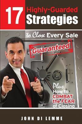 17 Strategies to Close Every Sale Guaranteed Plus How to Combat the Fear of Closing - Author John Di Lemme - cover