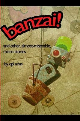 Banzai! and Other, Almost-Miserable, Micro-Stories - Epi Arias - cover