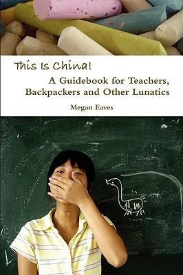 This Is China: A Guidebook for Teachers, Backpackers and Other Lunatics - Megan Eaves - cover