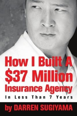 How I Built A $37 Million Insurance Agency In Less Than 7 Years - Darren Sugiyama - cover