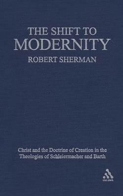 The Shift to Modernity: Christ and the Doctrine of Creation in the Theologies of Schleiermacher and Barth - Robert J. Sherman - cover