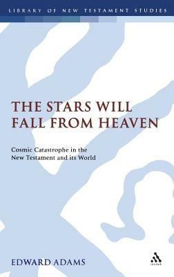 The Stars Will Fall From Heaven: 'Cosmic Catastrophe' in the New Testament and its World - Edward Adams - cover