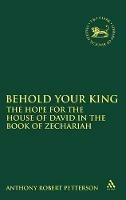 Behold Your King: The Hope For the House of David in the Book of Zechariah - Anthony Robert Petterson - cover