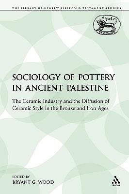 The Sociology of Pottery in Ancient Palestine: The Ceramic Industry and the Diffusion of Ceramic Style in the Bronze and Iron Ages - Bryant G. Wood - cover