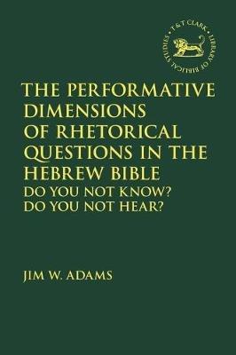 The Performative Dimensions of Rhetorical Questions in the Hebrew Bible: Do You Not Know? Do You Not Hear? - Jim W. Adams - cover