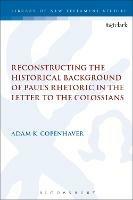 Reconstructing the Historical Background of Paul’s Rhetoric in the Letter to the Colossians - Adam Copenhaver - cover