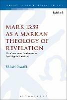 Mark 15:39 as a Markan Theology of Revelation: The Centurion's Confession as Apocalyptic Unveiling
