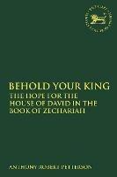 Behold Your King: The Hope For the House of David in the Book of Zechariah - Anthony Robert Petterson - cover