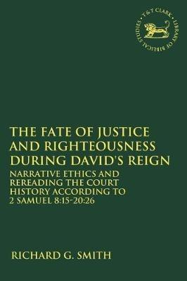 The Fate of Justice and Righteousness during David's Reign: Narrative Ethics and Rereading the Court History according to 2 Samuel 8:15-20:26 - Richard G. Smith - cover