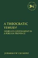 A Theocratic Yehud?: Issues of Government in a Persian Province - Jeremiah W. Cataldo - cover