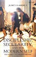 Discipleship, Secularity, and the Modern Self: Dancing to Silent Music - Judith A. Merkle - cover