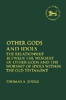 Other Gods and Idols: The Relationship Between the Worship of Other Gods and the Worship of Idols Within the Old Testament - Thomas A. Judge - cover