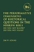 The Performative Dimensions of Rhetorical Questions in the Hebrew Bible: Do You Not Know? Do You Not Hear? - Jim W. Adams - cover