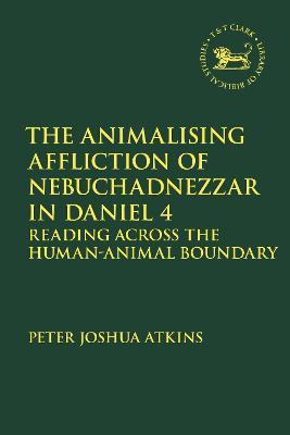 The Animalising Affliction of Nebuchadnezzar in Daniel 4: Reading Across the Human-Animal Boundary - Peter Joshua Atkins - cover