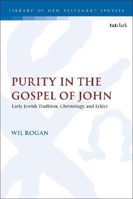 Purity in the Gospel of John: Early Jewish Tradition, Christology, and Ethics - Wil Rogan - cover