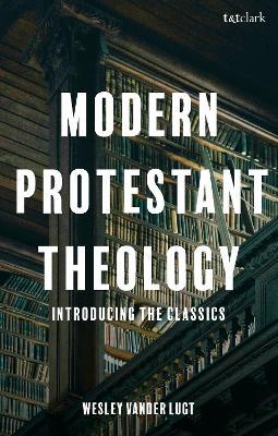 Modern Protestant Theology: Introducing the Classics - Wesley Vander Lugt - cover