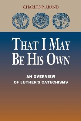 That I May be His Own: An Overview of Luther's Catechisms - Charles P Arand - cover