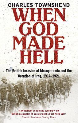 When God Made Hell: The British Invasion of Mesopotamia and the Creation of Iraq, 1914-1921 - Charles Townshend - cover