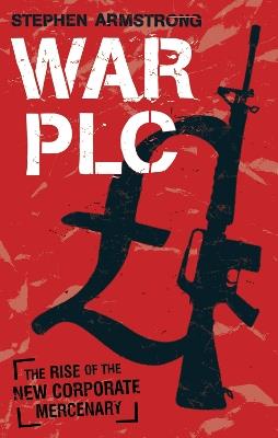 War plc: The Rise of the New Corporate Mercenary - Stephen Armstrong - cover