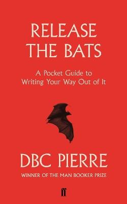 Release the Bats: A Pocket Guide to Writing Your Way Out Of It - DBC Pierre - cover