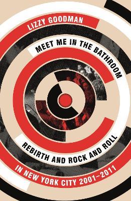 Meet Me in the Bathroom: Rebirth and Rock and Roll in New York City 2001–2011 - Lizzy Goodman - cover