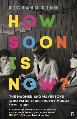 How Soon is Now?: The Madmen and Mavericks who made Independent Music 1975-2005 - Richard King - cover