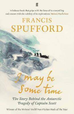 I May Be Some Time: The Story Behind the Antarctic Tragedy of Captain Scott - Francis Spufford - cover