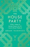 The House Party: A Short History of Leisure, Pleasure and the Country House Weekend - Adrian Tinniswood - cover
