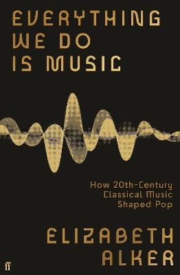 Everything We Do is Music: How 20th-Century Classical Music Shaped Pop - Elizabeth Alker - cover