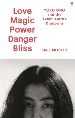 Love Magic Power Danger Bliss: Yoko Ono and the Avant-Garde Diaspora - Paul Morley - cover