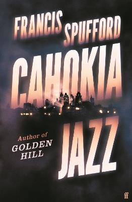 Cahokia Jazz: From the prizewinning author of Golden Hill ‘the best book of the century’ Richard Osman - Francis Spufford - cover