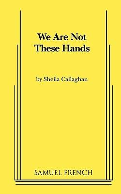 We Are Not These Hands - Sheila Callaghan - cover