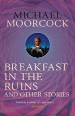 Breakfast in the Ruins and Other Stories: The Best Short Fiction Of Michael Moorcock Volume 3