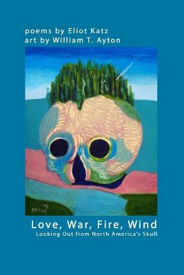 Love, War, Fire, Wind: Looking Out from North America's Skull - Eliot Katz,William T. Ayton - cover