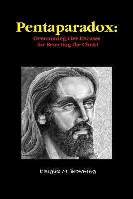 Pentaparadox: Overcoming Five Excuses for Rejecting the Christ - Douglas Browning - cover