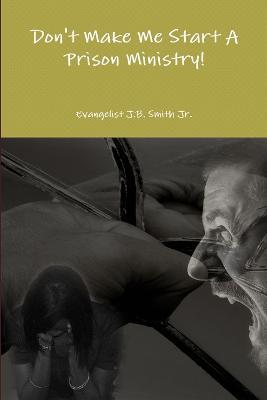 Don't Make Me Start A Prison Ministry! - J B Smith - cover