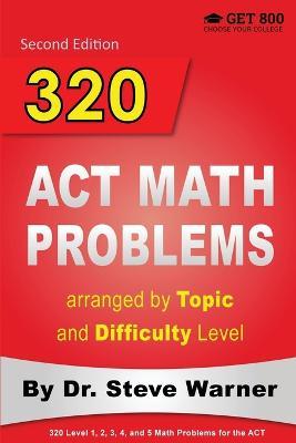 320 ACT Math Problems arranged by Topic and Difficulty Level, 2nd Edition: 160 ACT Questions with Solutions, 160 Additional Questions with Answers - Steve Warner - cover