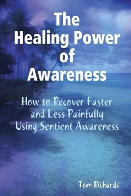 The Healing Power of Awareness: How to Recover Faster and Less Painfully Using Sentient Awareness - Tom Richards - cover