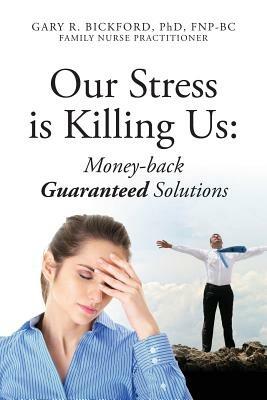 Our Stress Is Killing Us: Money-Back Guaranteed Solutions - Gary R Bickford Phd Fnpbc - cover