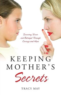 Keeping Mother's Secrets: Surviving Terror and Betrayal Through Courage and Hope - Tracy May - cover