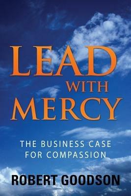 Lead with Mercy: The Business Case for Compassion - Robert Goodson - cover