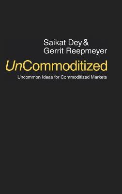 UnCommoditized: Uncommon Ideas for Commoditized Markets - Saikat Dey,Gerrit Reepmeyer - cover