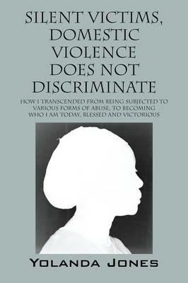 Silent Victims, Domestic Violence Does Not Discriminate: How I transcended from being subjected to various forms of abuse, to becoming who I am today, Blessed and Victorious - Yolanda Jones - cover