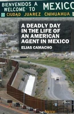 A Deadly Day In the Life of an American Agent In Mexico - Elias Camacho - cover
