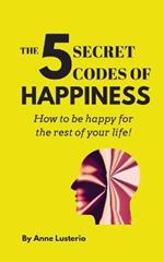 The 5 Secret Codes of Happiness: How to be happy for the rest of your life!