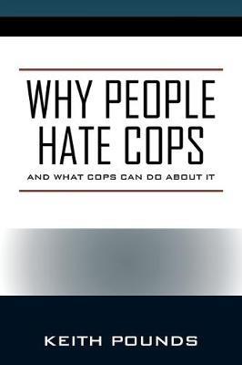Why People Hate Cops: And What Cops Can Do About It - Keith Pounds - cover