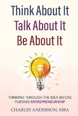 Think About It, Talk About It, Be About It: Thinking Through The Idea Before Pursuing Entrepreneurship - Charles D Anderson - cover